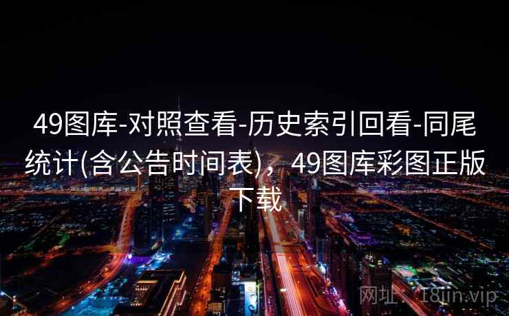 49图库-对照查看-历史索引回看-同尾统计(含公告时间表)，49图库彩图正版下载