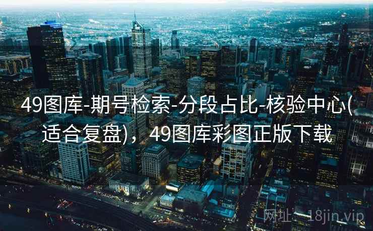 49图库-期号检索-分段占比-核验中心(适合复盘)，49图库彩图正版下载
