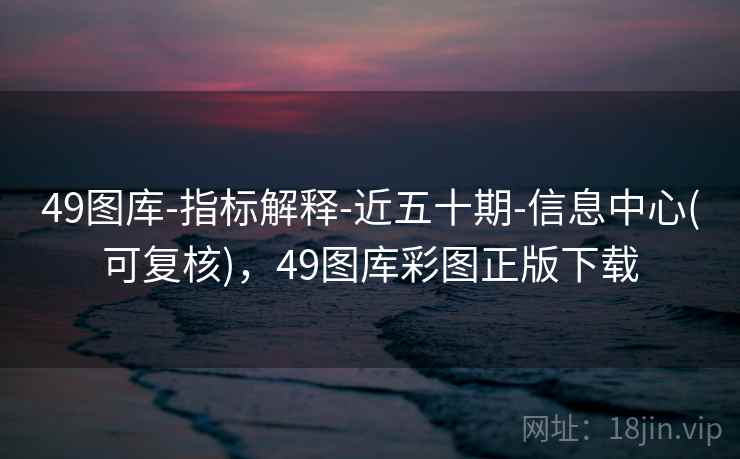 49图库-指标解释-近五十期-信息中心(可复核),49图库彩图正版下载