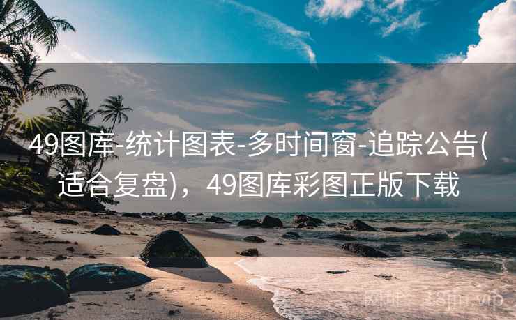 49图库-统计图表-多时间窗-追踪公告(适合复盘)，49图库彩图正版下载